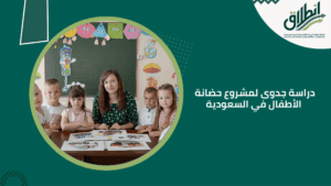 دراسة جدوى لمشروع حضانة الأطفال في السعودية