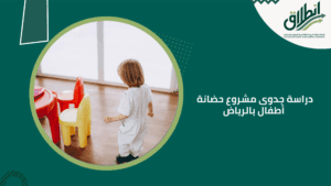 دراسة جدوى مشروع حضانة أطفال بالرياض