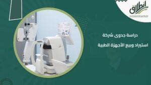 دراسة جدوى شركة استيراد وبيع الأجهزة الطبية