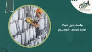 دراسة جدوى شركة توريد وتركيب الألومنيوم