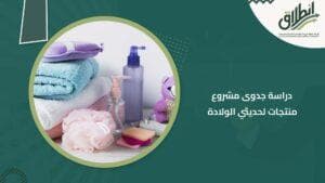 دراسة جدوى مشروع منتجات لحديثي الولادة